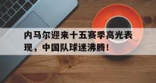 JBO电竞-内马尔迎来十五赛季高光表现，中国队球迷沸腾！的简单介绍