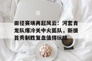 JBO电竞- 田径赛场再起风云：河套青龙队爆冷关中火狐队，新援首秀制胜复盘值得玩味