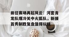 JBO电竞- 田径赛场再起风云：河套青龙队爆冷关中火狐队，新援首秀制胜复盘值得玩味