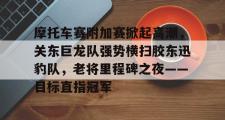 JBO电竞-摩托车赛附加赛掀起高潮，关东巨龙队强势横扫胶东迅豹队，老将里程碑之夜——目标直指冠军的简单介绍